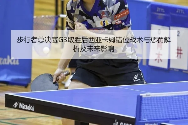 步行者总决赛G3取胜后西亚卡姆错位战术与惩罚解析及未来影响