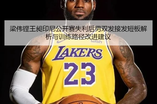 梁伟铿王昶印尼公开赛失利后男双发接发短板解析与训练路径改进建议