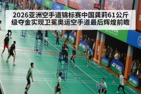 2026亚洲空手道锦标赛中国龚莉61公斤级夺金实现卫冕奥运空手道最后辉煌前瞻
