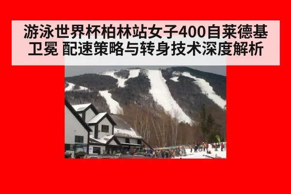 游泳世界杯柏林站女子400自莱德基卫冕 配速策略与转身技术深度解析