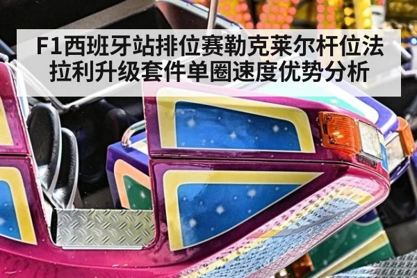 F1西班牙站排位赛勒克莱尔杆位法拉利升级套件单圈速度优势分析