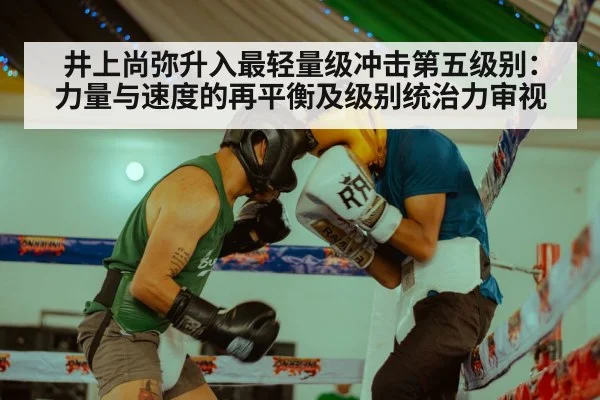 井上尚弥升入最轻量级冲击第五级别：力量与速度的再平衡及级别统治力审视