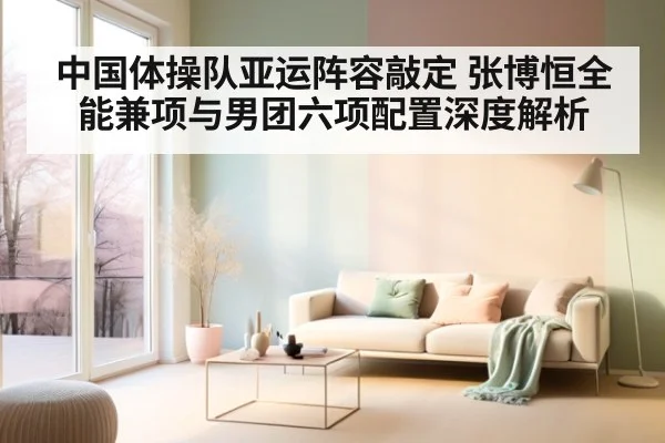 中国体操队亚运阵容敲定 张博恒全能兼项与男团六项配置深度解析