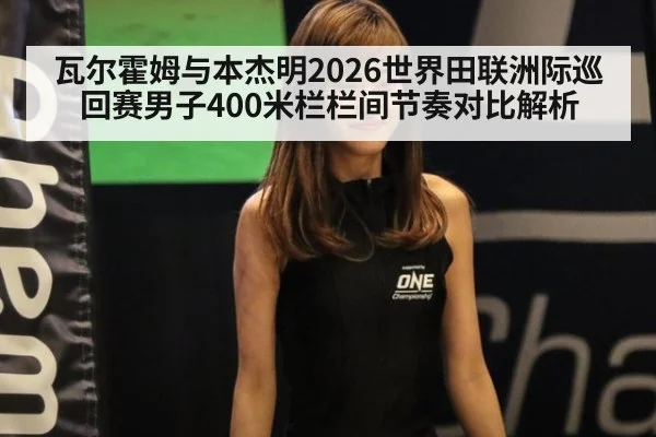 瓦尔霍姆与本杰明2026世界田联洲际巡回赛男子400米栏栏间节奏对比解析