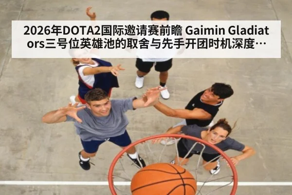 2026年DOTA2国际邀请赛前瞻 Gaimin Gladiators三号位英雄池的取舍与先手开团时机深度分析