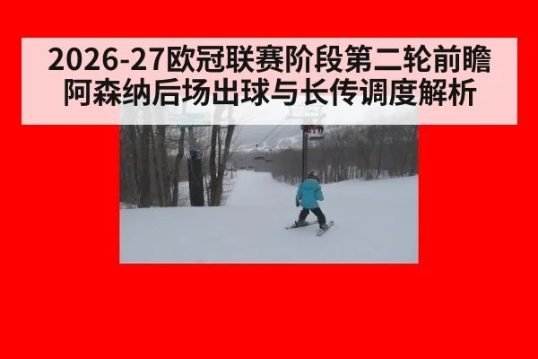 2026-27欧冠联赛阶段第二轮前瞻 阿森纳后场出球与长传调度解析