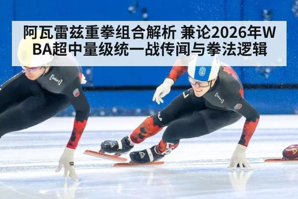 阿瓦雷兹重拳组合解析 兼论2026年WBA超中量级统一战传闻与拳法逻辑
